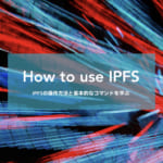 IPFSの環境構築の手順と基本的なコマンドを学ぶ