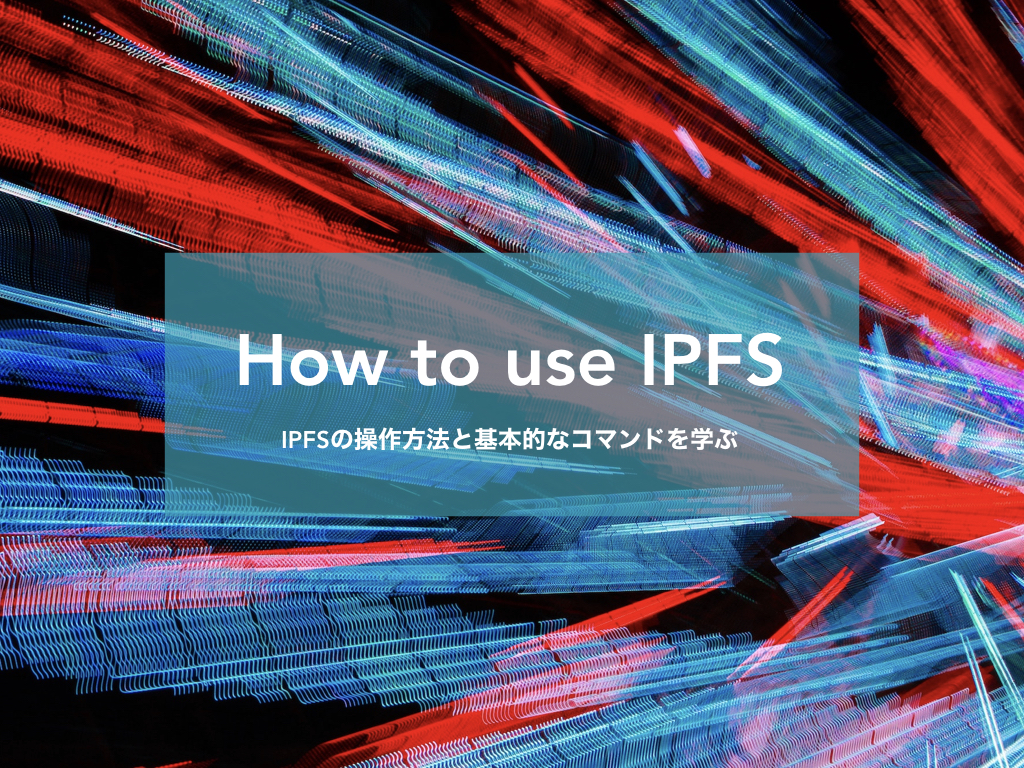 IPFSの環境構築の手順と基本的なコマンドを学ぶ