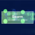 Swarmの概要とインストール方法・簡単な使用方法を解説